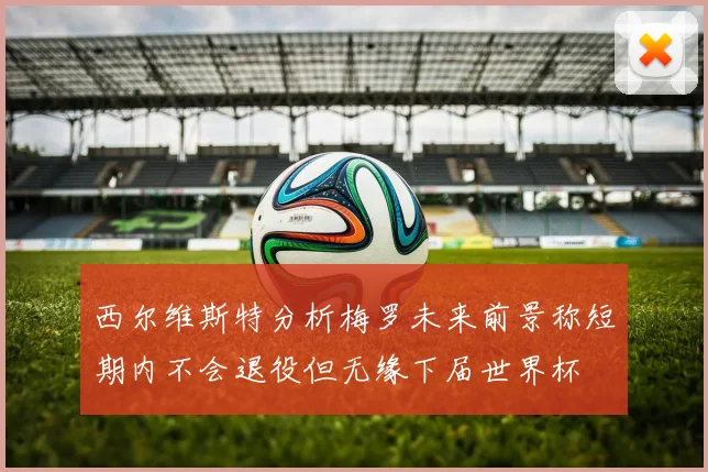 西尔维斯特分析梅罗未来前景称短期内不会退役但无缘下届世界杯