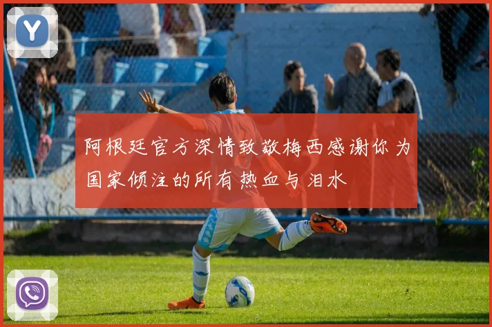 阿根廷官方深情致敬梅西感谢你为国家倾注的所有热血与泪水