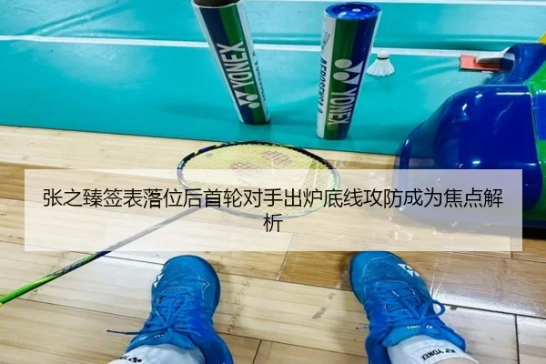 张之臻签表落位后首轮对手出炉底线攻防成为焦点解析