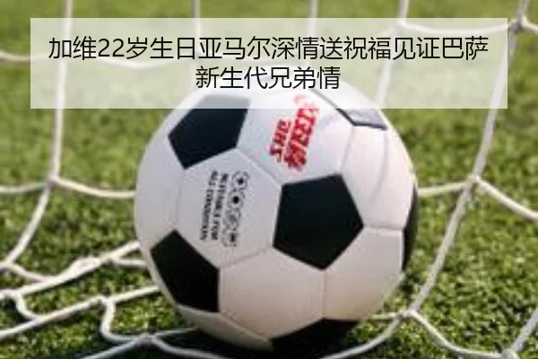 加维22岁生日亚马尔深情送祝福见证巴萨新生代兄弟情