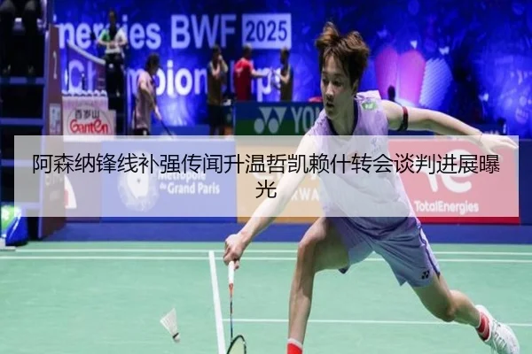 阿森纳锋线补强传闻升温哲凯赖什转会谈判进展曝光