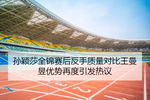 孙颖莎全锦赛后反手质量对比王曼昱优势再度引发热议