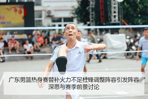 广东男篮热身赛替补火力不足杜锋调整阵容引发阵容深思与赛季前景讨论